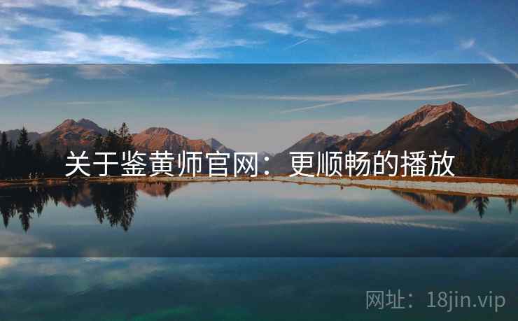 关于鉴黄师官网：更顺畅的播放