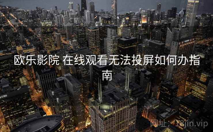 欧乐影院 在线观看无法投屏如何办指南