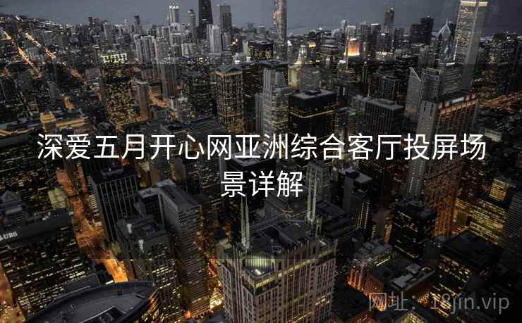 深爱五月开心网亚洲综合客厅投屏场景详解